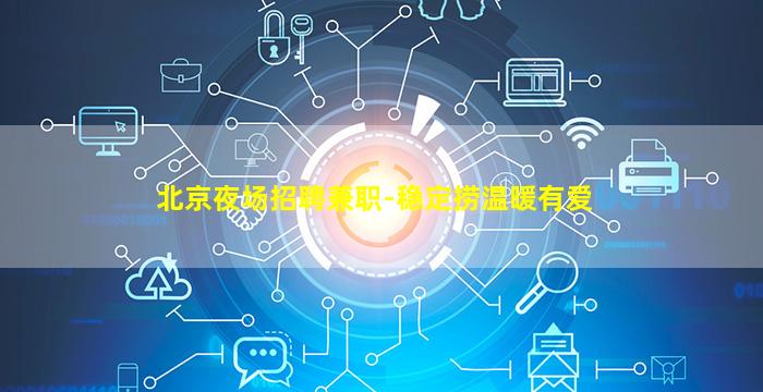北京夜场招聘兼职-稳定捞温暖有爱
