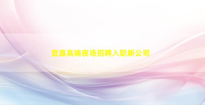 宜昌高端夜场招聘入职新公司